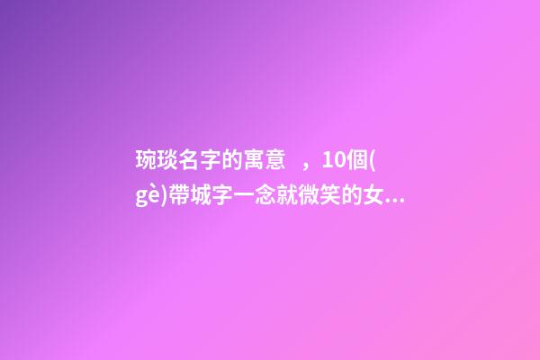 琬琰名字的寓意，10個(gè)帶城字一念就微笑的女寶寶名